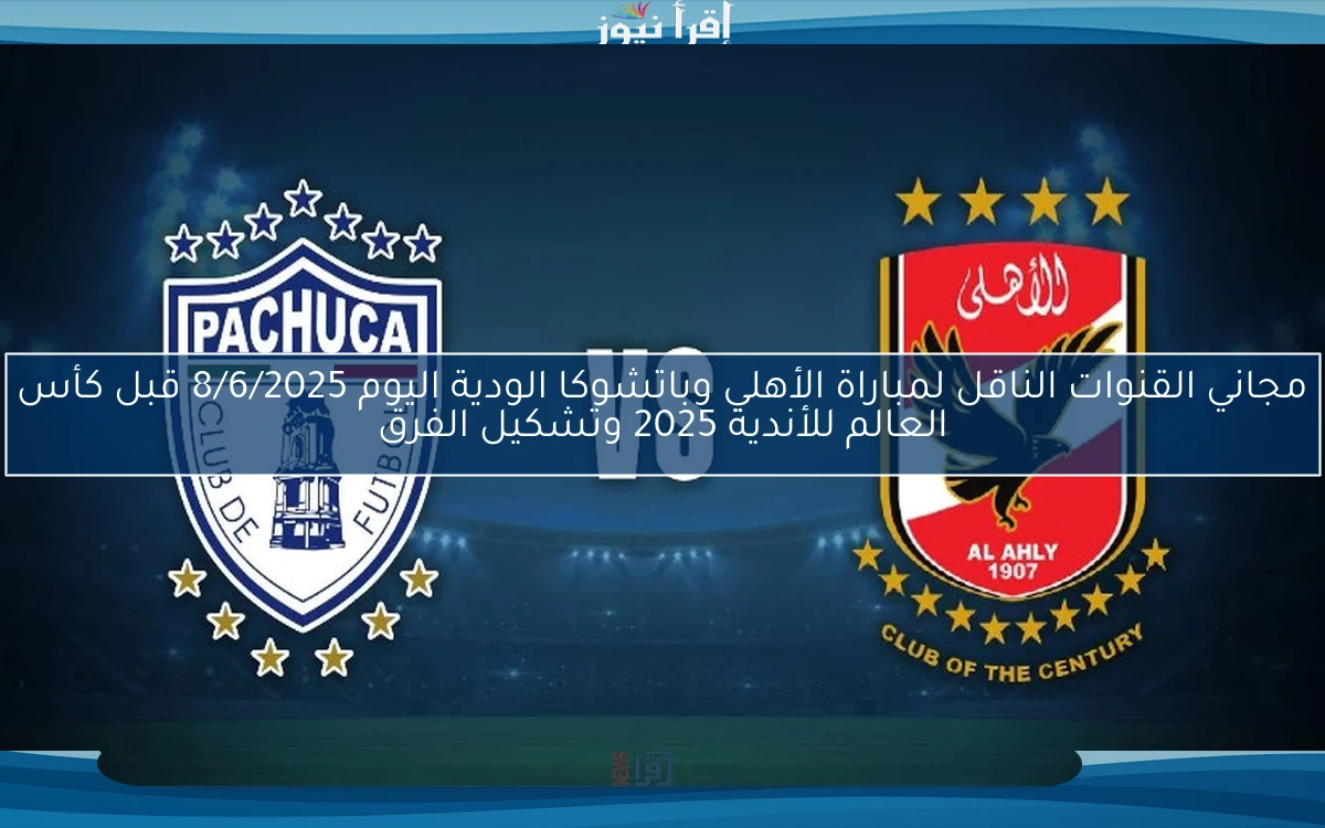 مجاني القنوات الناقلة لمباراة الأهلي وباتشوكا الودية اليوم 8/6/2025 قبل كأس العالم للأندية 2025 وتشكيل الفرق
