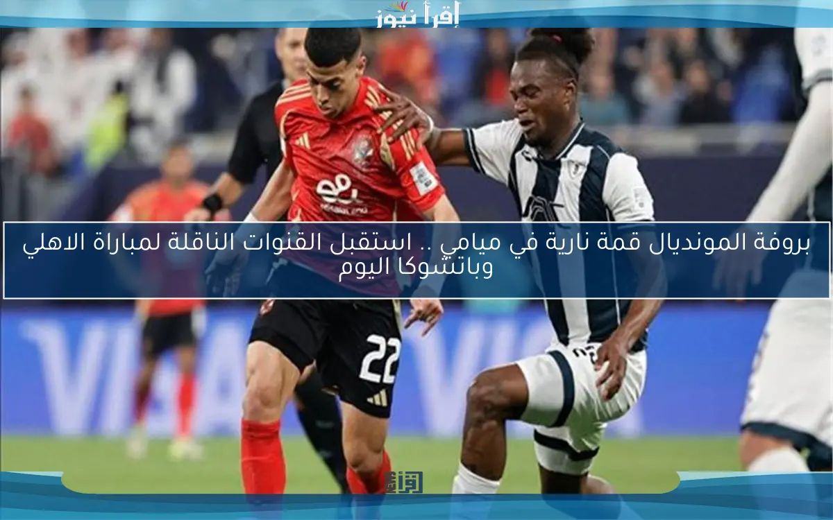 بروفة المونديال قمة نارية في ميامي .. استقبل القنوات الناقلة لمباراة الاهلي وباتشوكا اليوم
