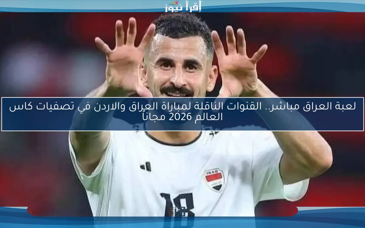 لعبة العراق مباشر.. القنوات الناقلة لمباراة العراق والاردن في تصفيات كاس العالم 2026 مجاناً