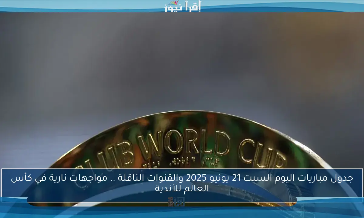 جدول مباريات اليوم السبت 21 يونيو 2025 والقنوات الناقلة .. مواجهات نارية في كأس العالم للأندية
