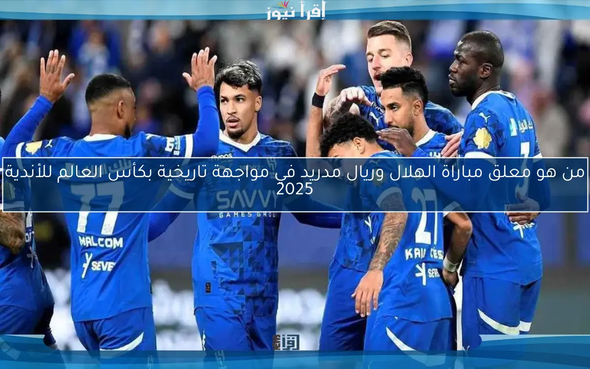 من هو معلق مباراة الهلال وريال مدريد في مواجهة تاريخية بكأس العالم للأندية 2025