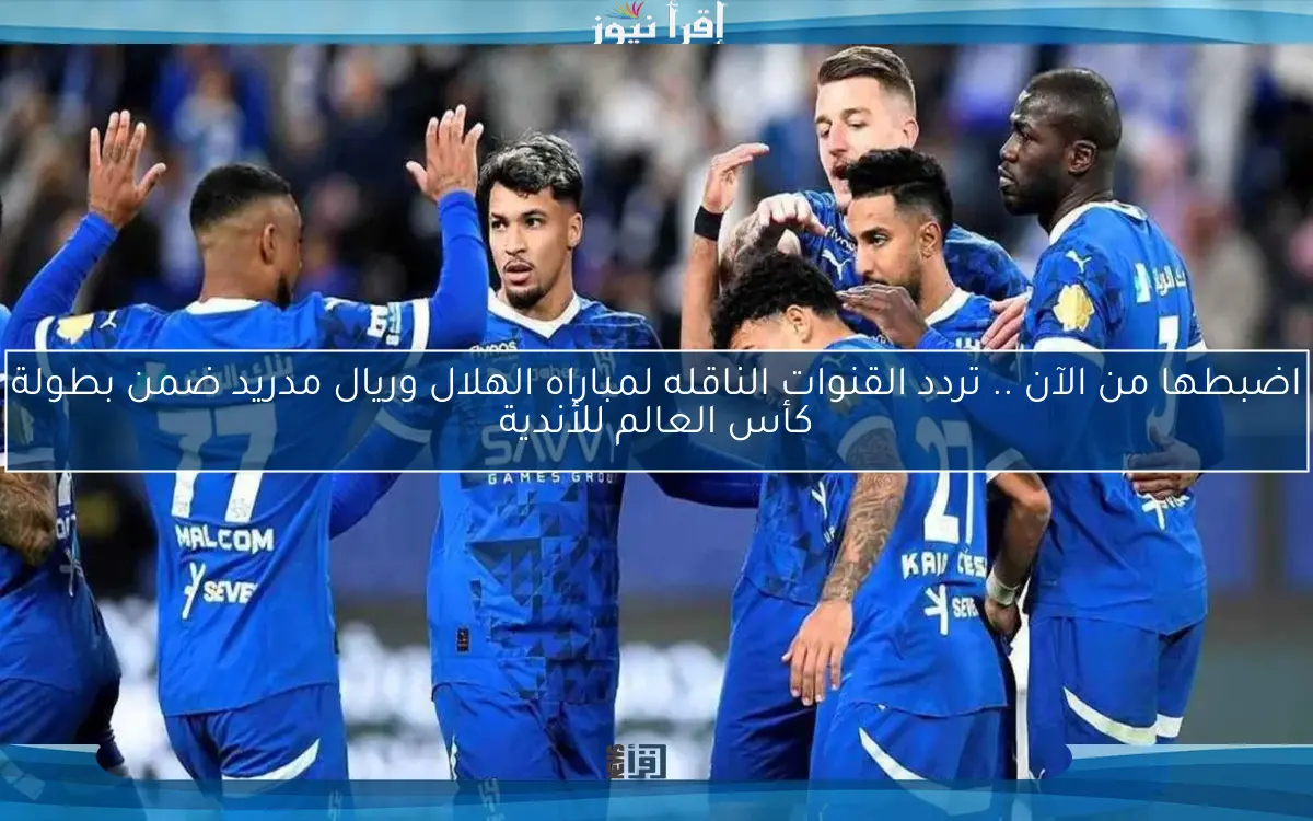 اضبطها من الآن .. تردد القنوات الناقله لمباراه الهلال وريال مدريد ضمن بطولة كأس العالم للأندية