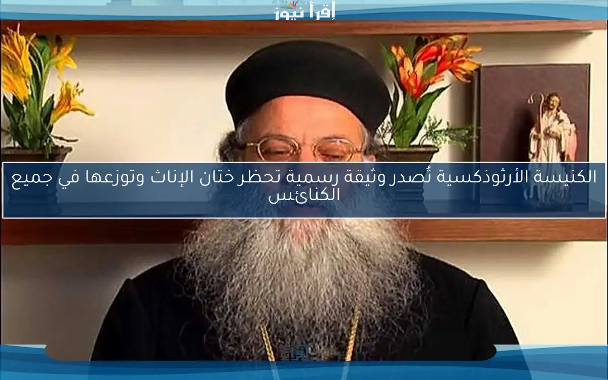 الكنيسة الأرثوذكسية تُصدر وثيقة رسمية تحظر ختان الإناث وتوزعها في جميع الكنائس