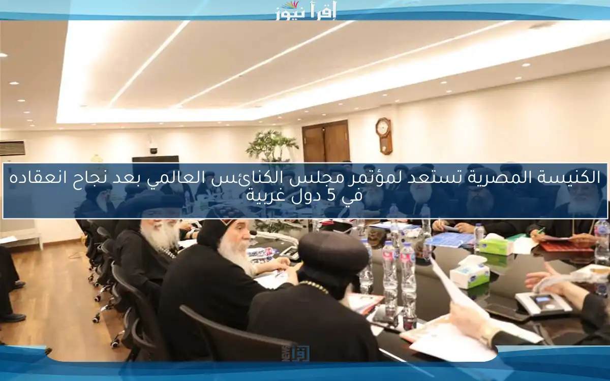 الكنيسة المصرية تستعد لمؤتمر مجلس الكنائس العالمي بعد نجاح انعقاده في 5 دول غربية