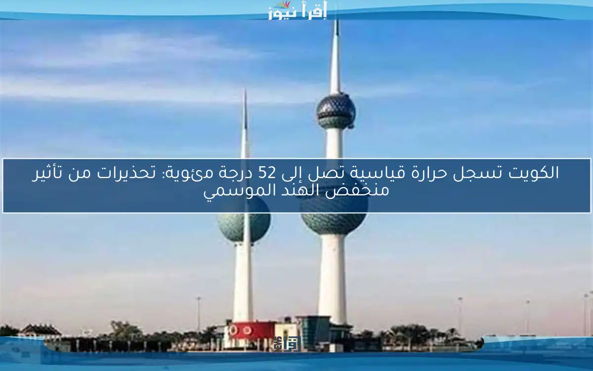 الكويت تسجل حرارة قياسية تصل إلى 52 درجة مئوية: تحذيرات من تأثير منخفض الهند الموسمي