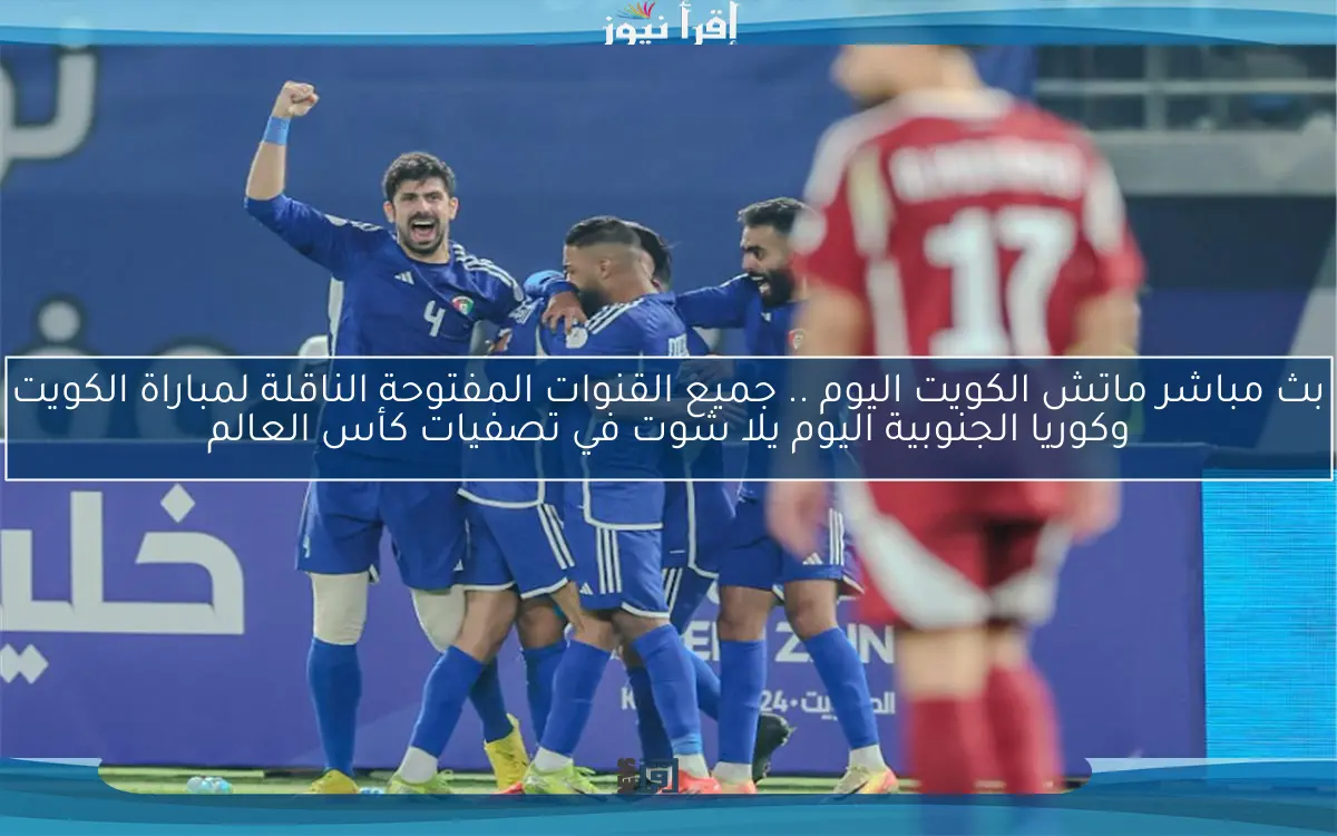 نتيجة ماتش الكويت اليوم .. جميع القنوات المفتوحة الناقلة لمباراة الكويت وكوريا الجنوبية اليوم يلا شوت في تصفيات كأس العالم