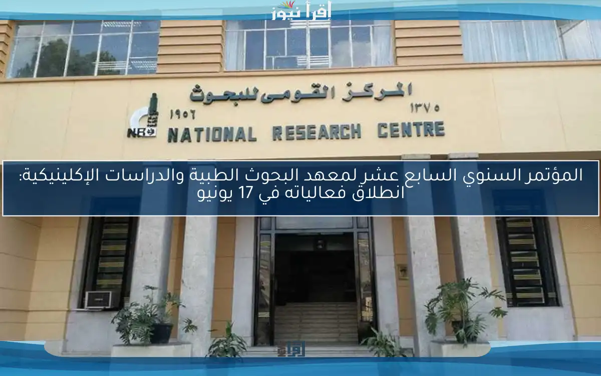 المؤتمر السنوي السابع عشر لمعهد البحوث الطبية والدراسات الإكلينيكية: انطلاق فعالياته في 17 يونيو