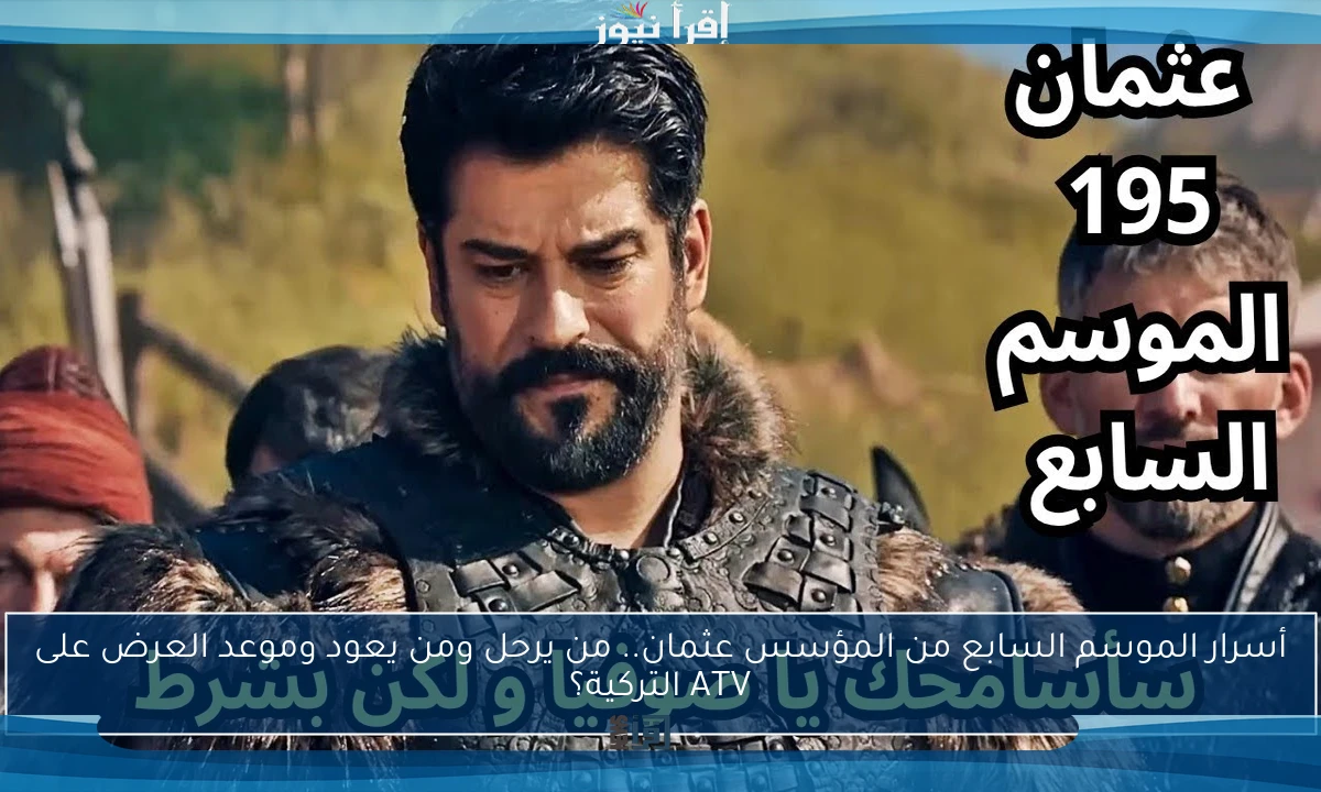 أسرار الموسم السابع من المؤسس عثمان.. من يرحل ومن يعود وموعد العرض على ATV التركية؟