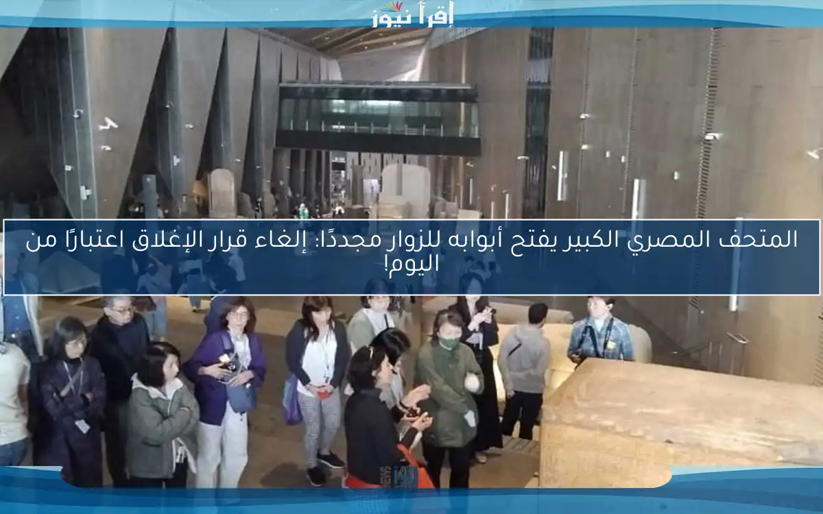 المتحف المصري الكبير يفتح أبوابه للزوار مجددًا: إلغاء قرار الإغلاق اعتبارًا من اليوم!