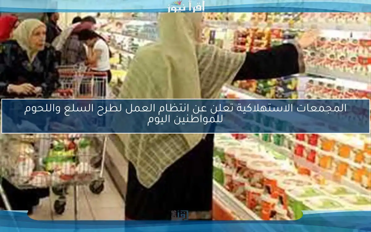 المجمعات الاستهلاكية تعلن عن انتظام العمل لطرح السلع واللحوم للمواطنين اليوم