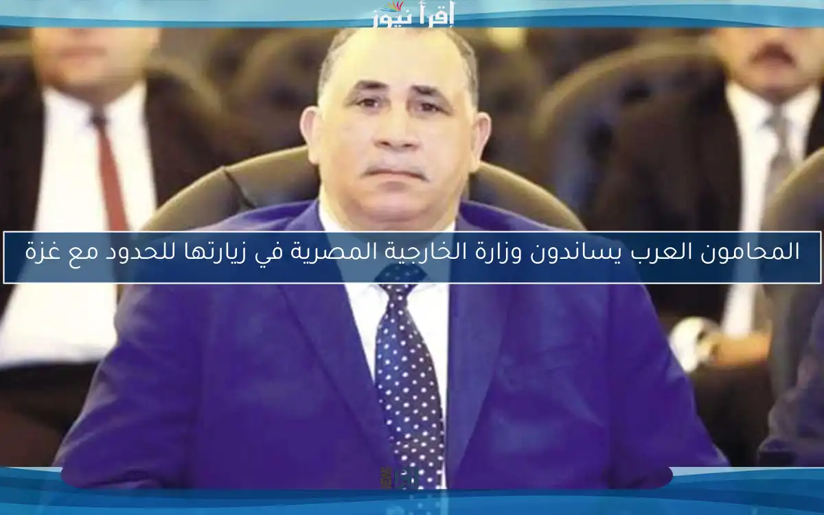 المحامون العرب يساندون وزارة الخارجية المصرية في زيارتها للحدود مع غزة