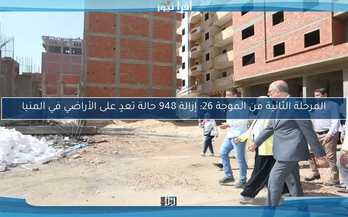المرحلة الثانية من الموجة 26: إزالة 948 حالة تعدٍ على الأراضي في المنيا