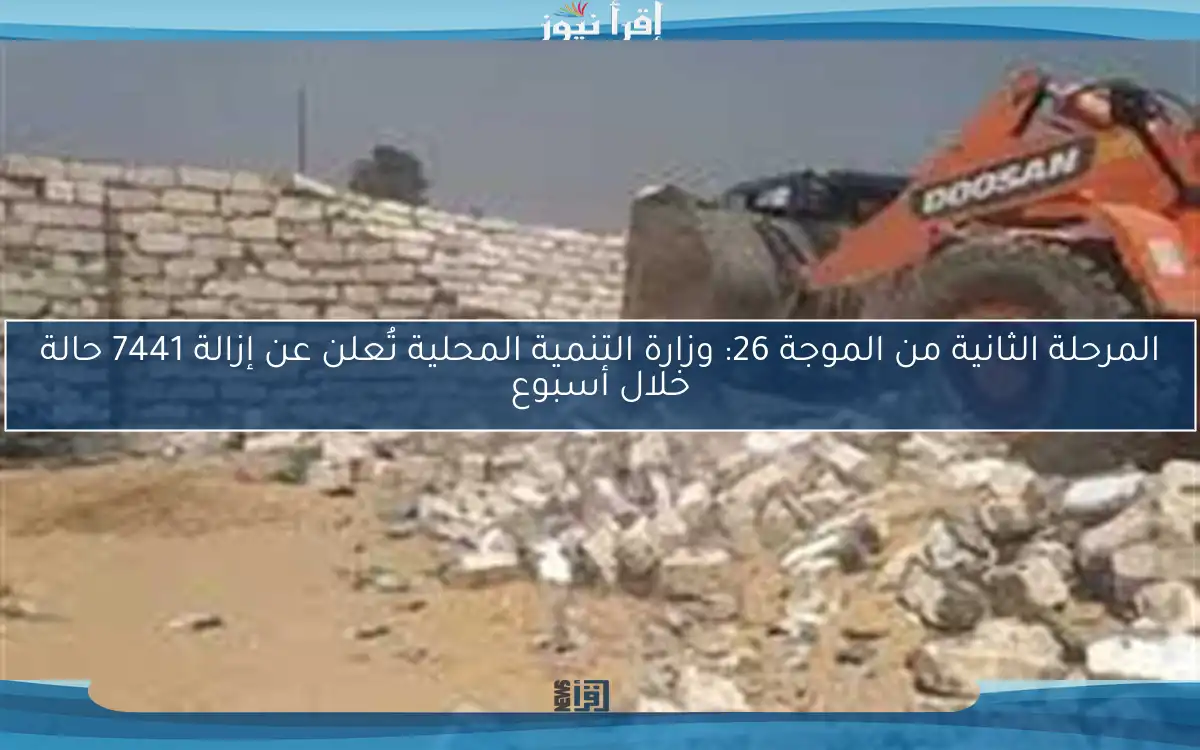 المرحلة الثانية من الموجة 26: وزارة التنمية المحلية تُعلن عن إزالة 7441 حالة خلال أسبوع
