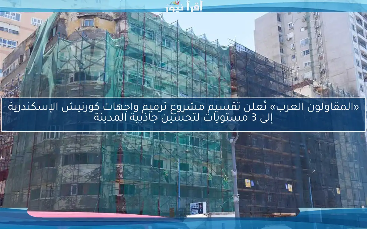 «المقاولون العرب» تُعلن تقسيم مشروع ترميم واجهات كورنيش الإسكندرية إلى 3 مستويات لتحسين جاذبية المدينة
