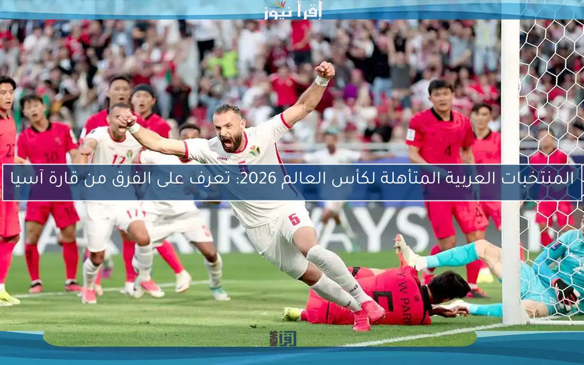 المنتخبات العربية المتأهلة لكأس العالم 2026: تعرف على الفرق من قارة آسيا