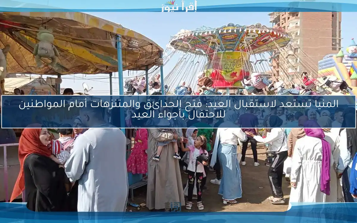 المنيا تستعد لاستقبال العيد: فتح الحدائق والمتنزهات أمام المواطنين للاحتفال بأجواء العيد
