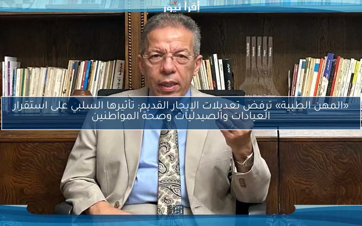 «المهن الطبية» ترفض تعديلات الإيجار القديم: تأثيرها السلبي على استقرار العيادات والصيدليات وصحة المواطنين