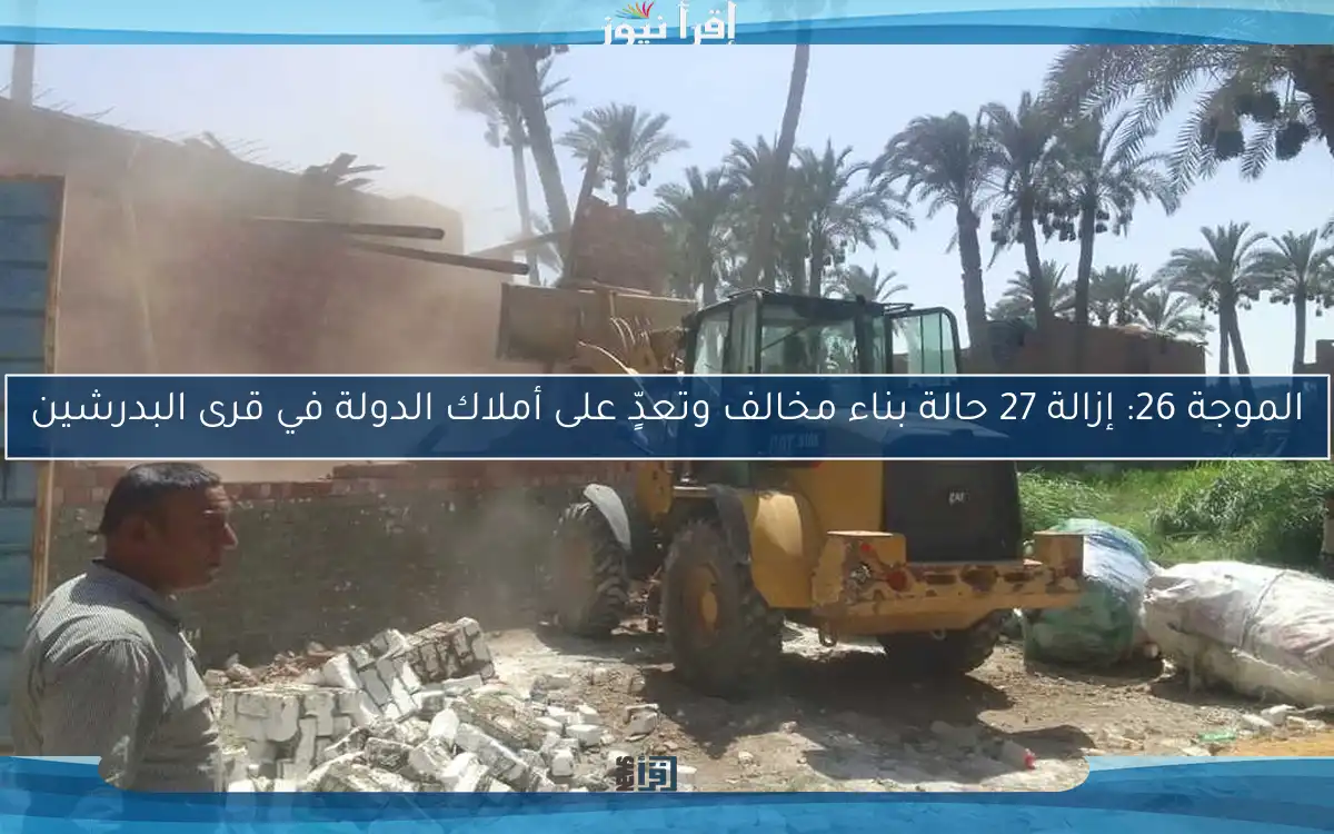 الموجة 26: إزالة 27 حالة بناء مخالف وتعدٍّ على أملاك الدولة في قرى البدرشين