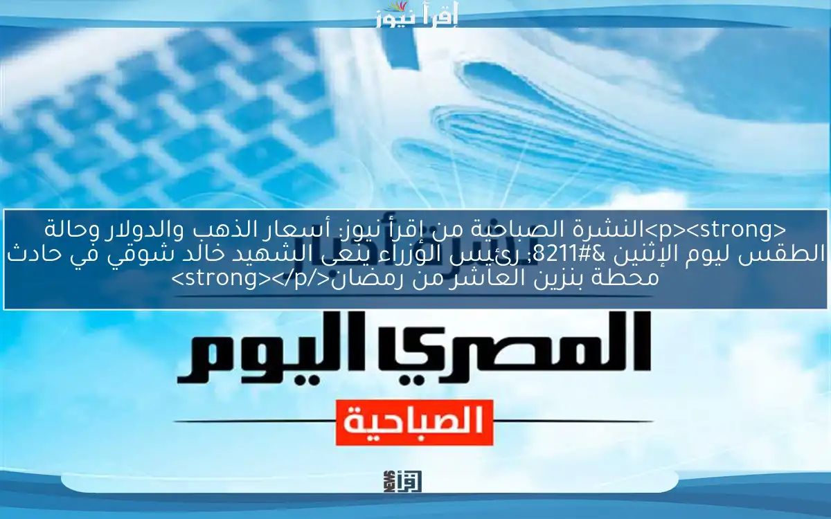<p><strong>النشرة الصباحية من إقرأ نيوز: أسعار الذهب والدولار وحالة الطقس ليوم الإثنين – رئيس الوزراء ينعى الشهيد خالد شوقي في حادث محطة بنزين العاشر من رمضان</strong></p>