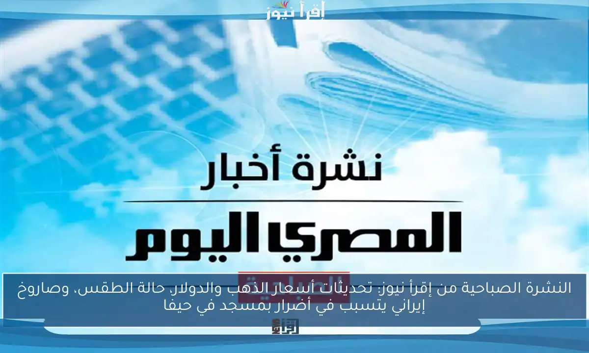 النشرة الصباحية من إقرأ نيوز: تحديثات أسعار الذهب والدولار، حالة الطقس، وصاروخ إيراني يتسبب في أضرار بمسجد في حيفا