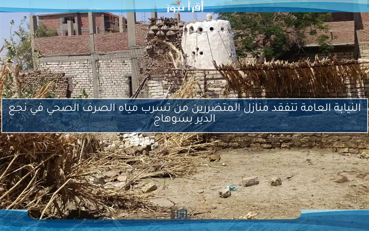 النيابة العامة تتفقد منازل المتضررين من تسرب مياه الصرف الصحي في نجع الدير بسوهاج