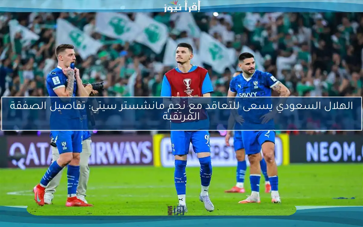 الهلال السعودي يسعى للتعاقد مع نجم مانشستر سيتي: تفاصيل الصفقة المرتقبة