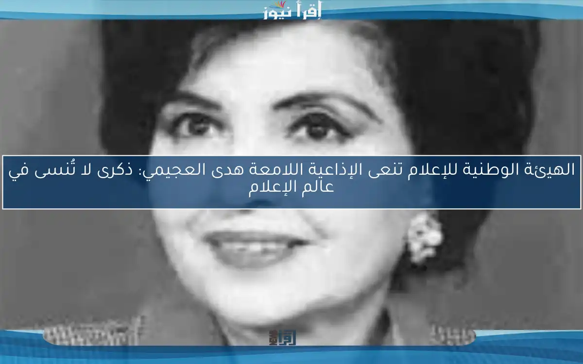 الهيئة الوطنية للإعلام تنعى الإذاعية اللامعة هدى العجيمي: ذكرى لا تُنسى في عالم الإعلام