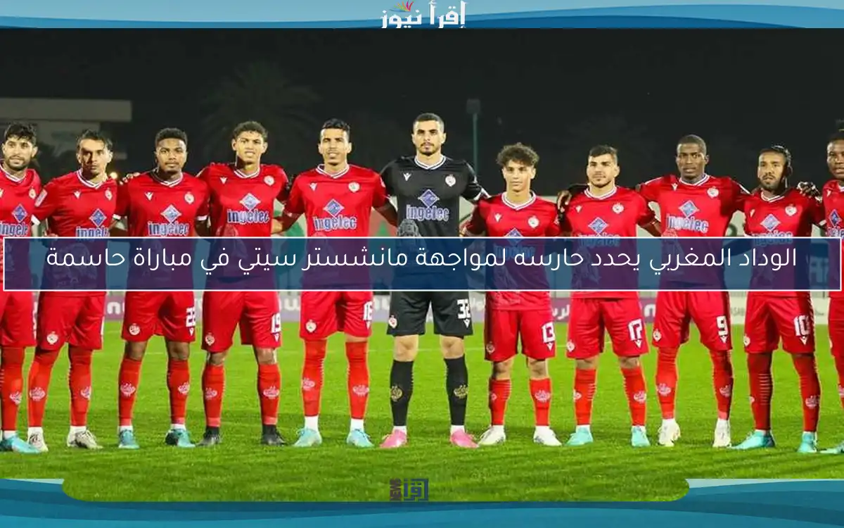 الوداد المغربي يحدد حارسه لمواجهة مانشستر سيتي في مباراة حاسمة