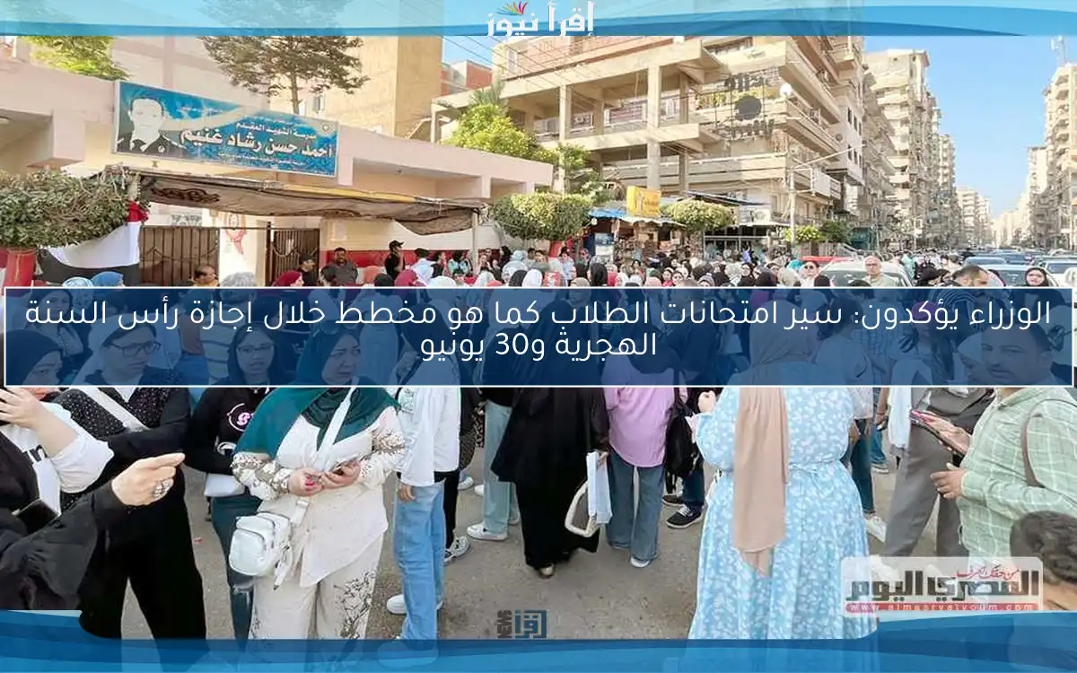 الوزراء يؤكدون: سير امتحانات الطلاب كما هو مخطط خلال إجازة رأس السنة الهجرية و30 يونيو