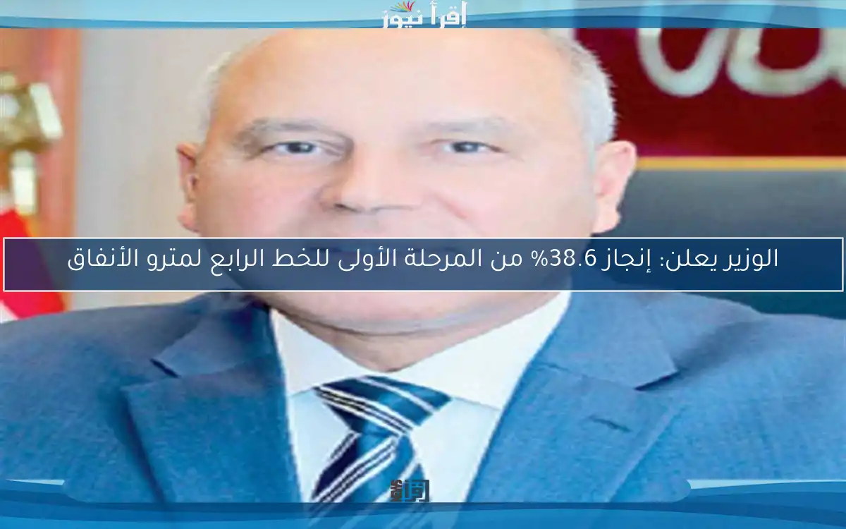 الوزير يعلن: إنجاز 38.6% من المرحلة الأولى للخط الرابع لمترو الأنفاق