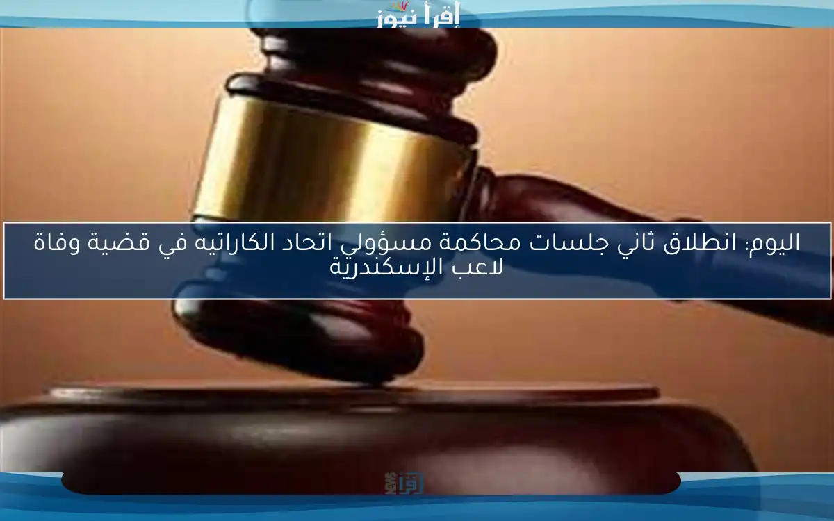 اليوم: انطلاق ثاني جلسات محاكمة مسؤولي اتحاد الكاراتيه في قضية وفاة لاعب الإسكندرية