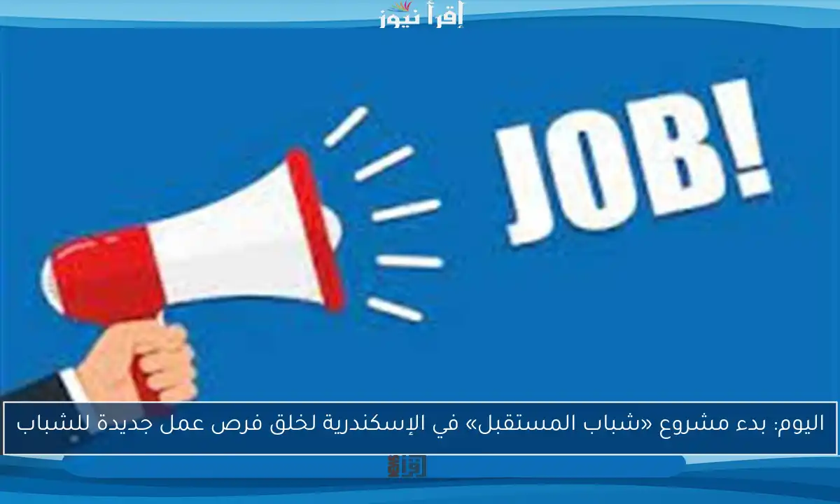 اليوم: بدء مشروع «شباب المستقبل» في الإسكندرية لخلق فرص عمل جديدة للشباب