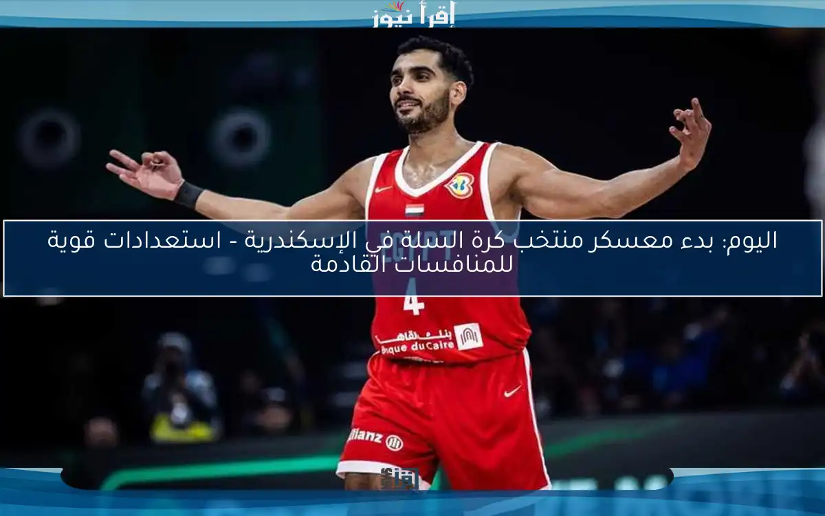 اليوم: بدء معسكر منتخب كرة السلة في الإسكندرية – استعدادات قوية للمنافسات القادمة