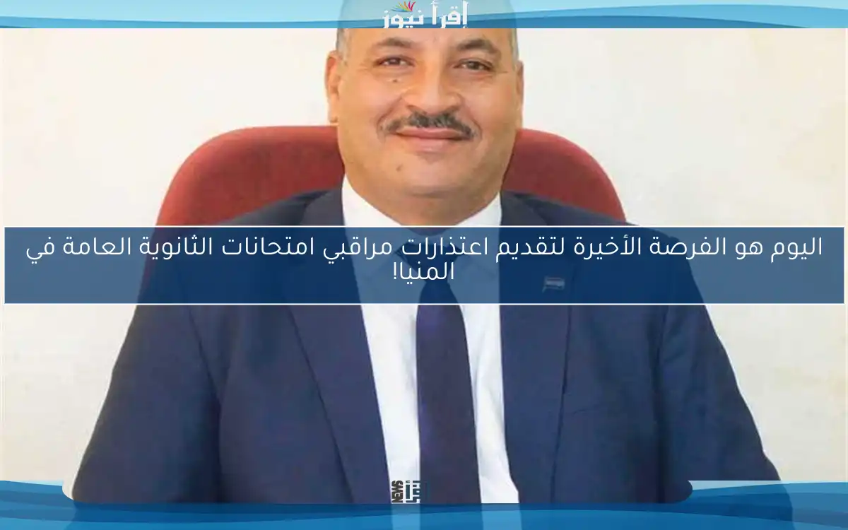 اليوم هو الفرصة الأخيرة لتقديم اعتذارات مراقبي امتحانات الثانوية العامة في المنيا!