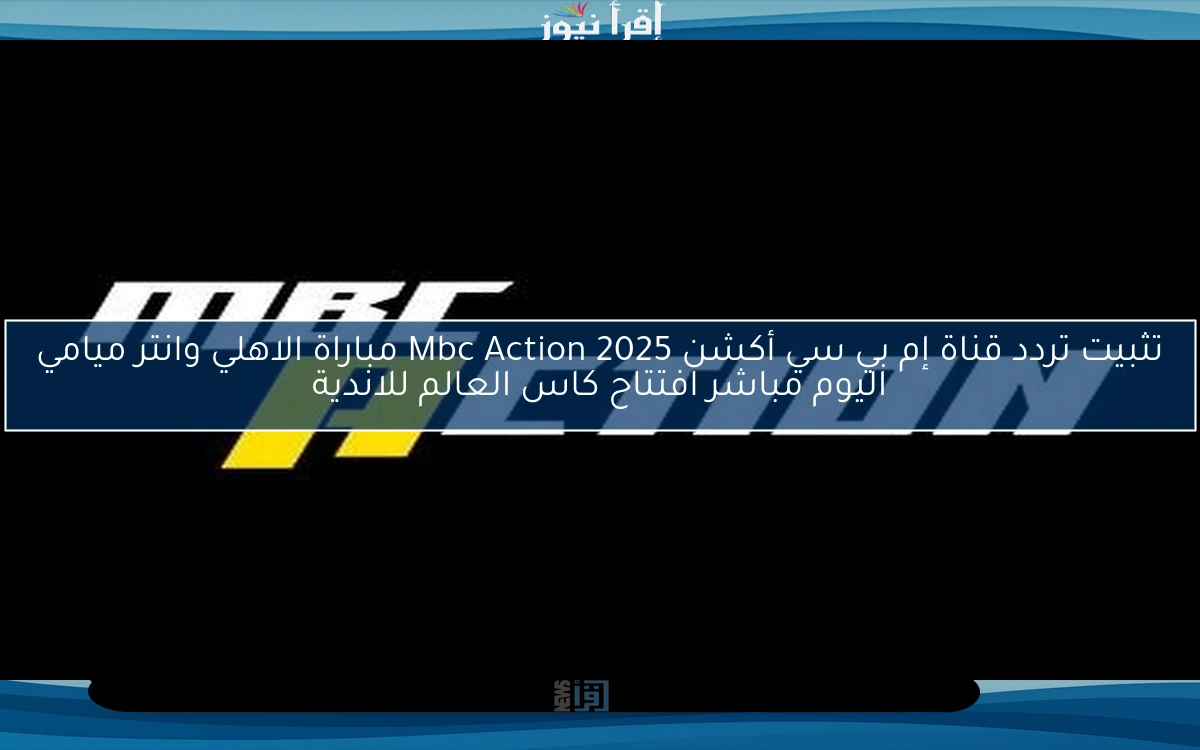 تثبيت الأن .. تردد قناة إم بي سي أكشن 2025 Mbc Action مباراة الاهلي وانتر ميامي اليوم مباشر افتتاح كاس العالم للاندية