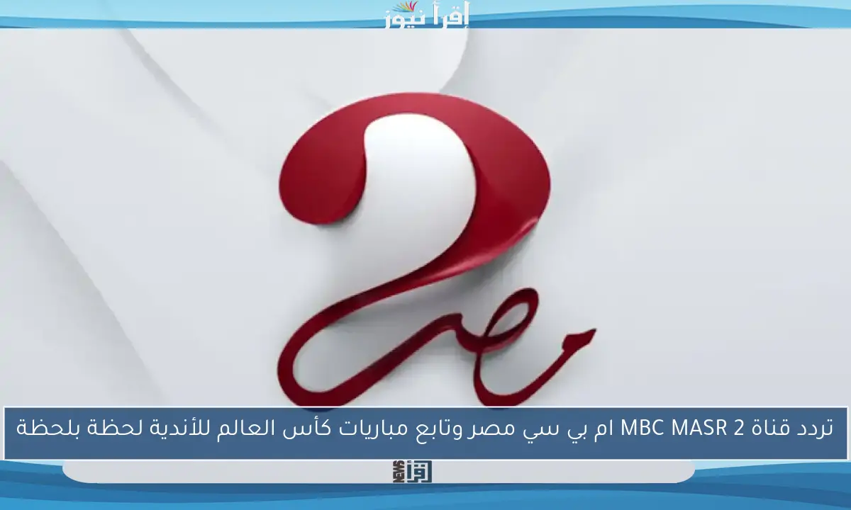 تردد قناة MBC MASR 2 ام بي سي مصر وتابع مباريات كأس العالم للأندية لحظة بلحظة