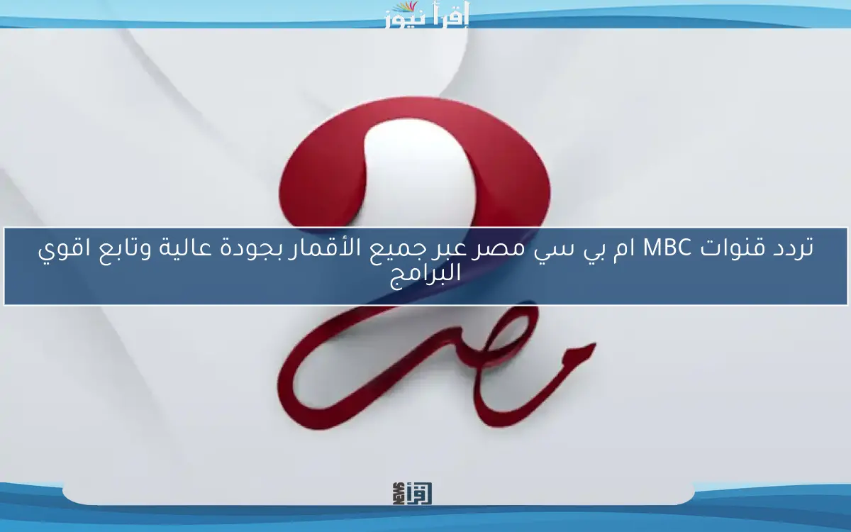 تردد قنوات MBC ام بي سي مصر عبر جميع الأقمار بجودة عالية وتابع اقوي البرامج