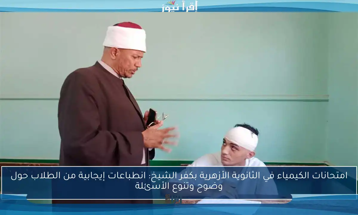 امتحانات الكيمياء في الثانوية الأزهرية بكفر الشيخ: انطباعات إيجابية من الطلاب حول وضوح وتنوع الأسئلة
