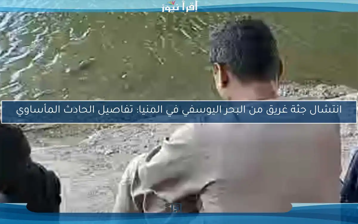 انتشال جثة غريق من البحر اليوسفي في المنيا: تفاصيل الحادث المأساوي