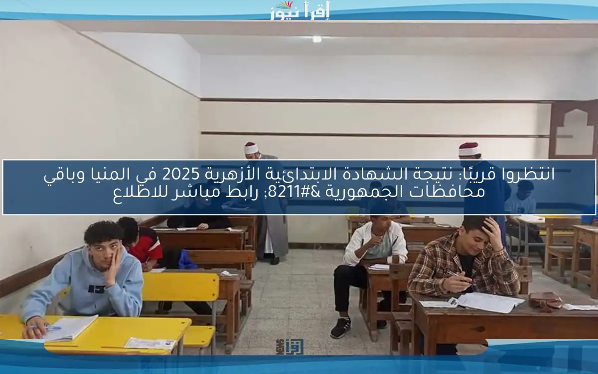 انتظروا قريبًا: نتيجة الشهادة الابتدائية الأزهرية 2025 في المنيا وباقي محافظات الجمهورية – رابط مباشر للاطلاع