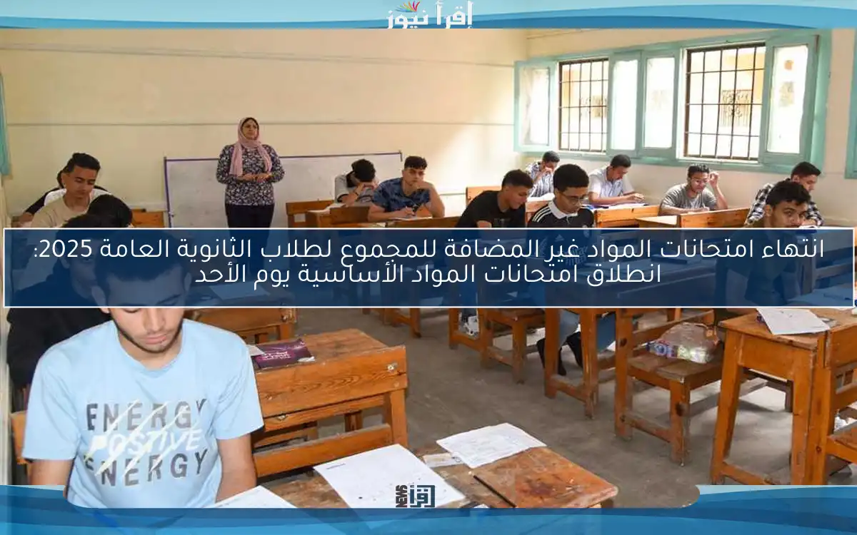انتهاء امتحانات المواد غير المضافة للمجموع لطلاب الثانوية العامة 2025: انطلاق امتحانات المواد الأساسية يوم الأحد