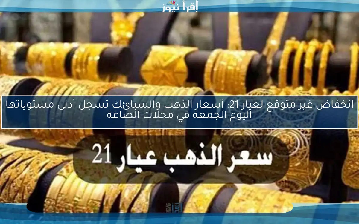 انخفاض غير متوقع لعيار 21: أسعار الذهب والسبائك تسجل أدنى مستوياتها اليوم الجمعة في محلات الصاغة