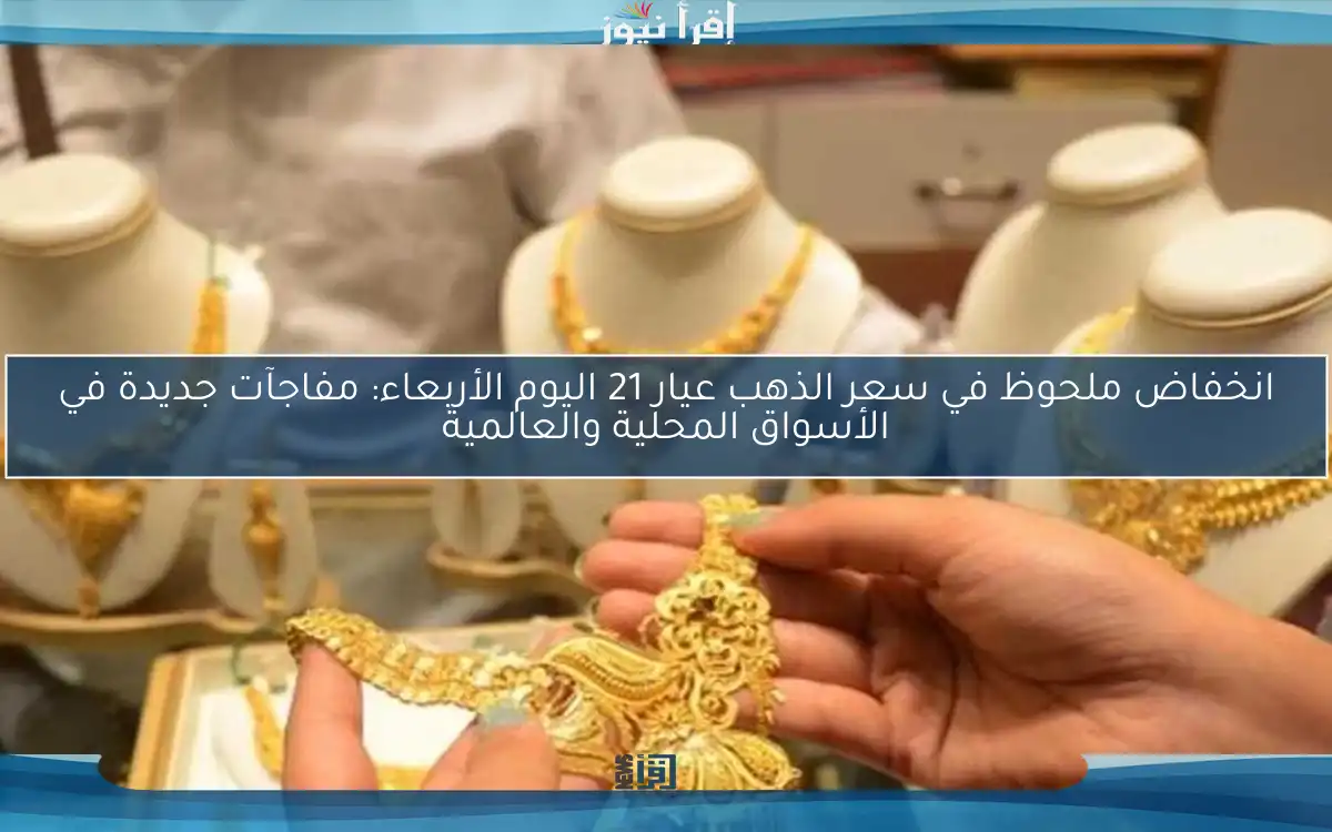 انخفاض ملحوظ في سعر الذهب عيار 21 اليوم الأربعاء: مفاجآت جديدة في الأسواق المحلية والعالمية