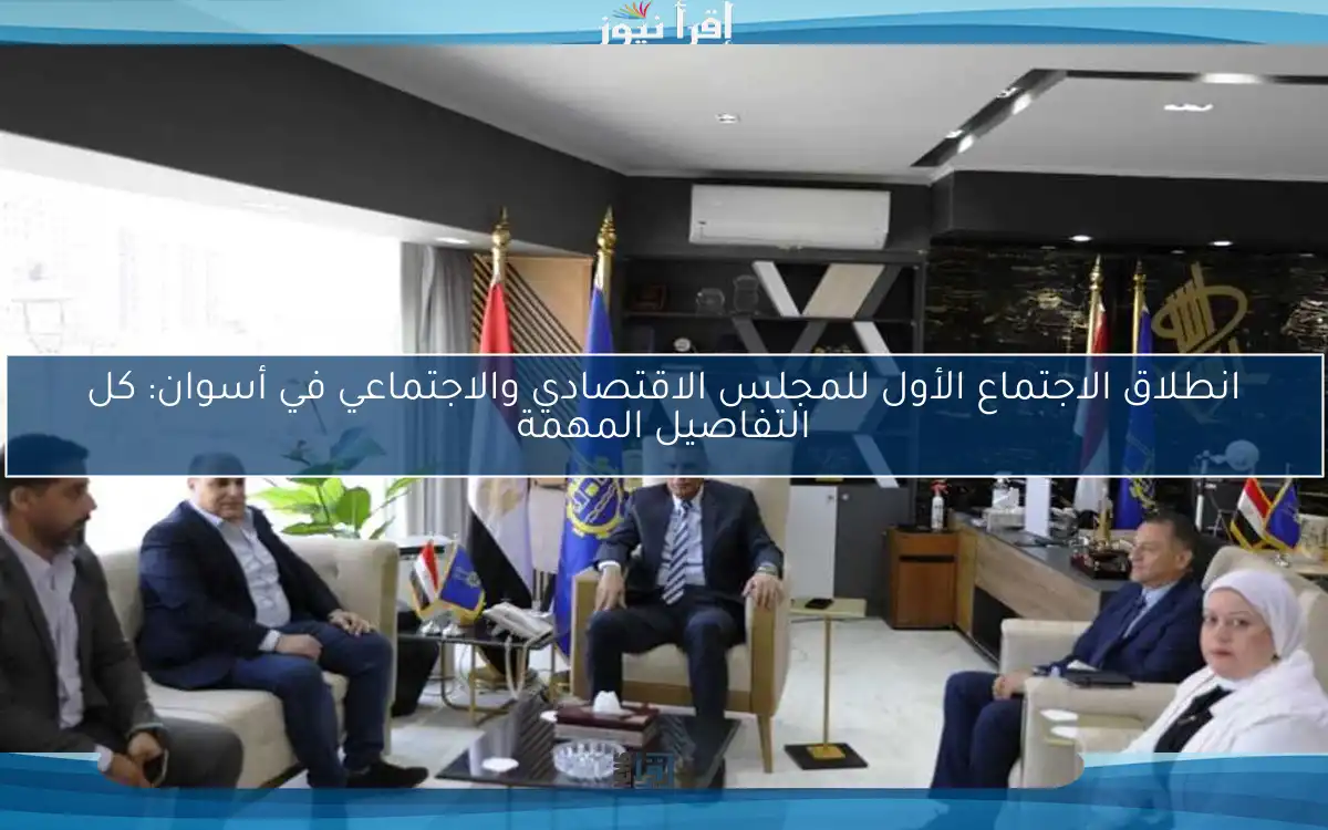 انطلاق الاجتماع الأول للمجلس الاقتصادي والاجتماعي في أسوان: كل التفاصيل المهمة