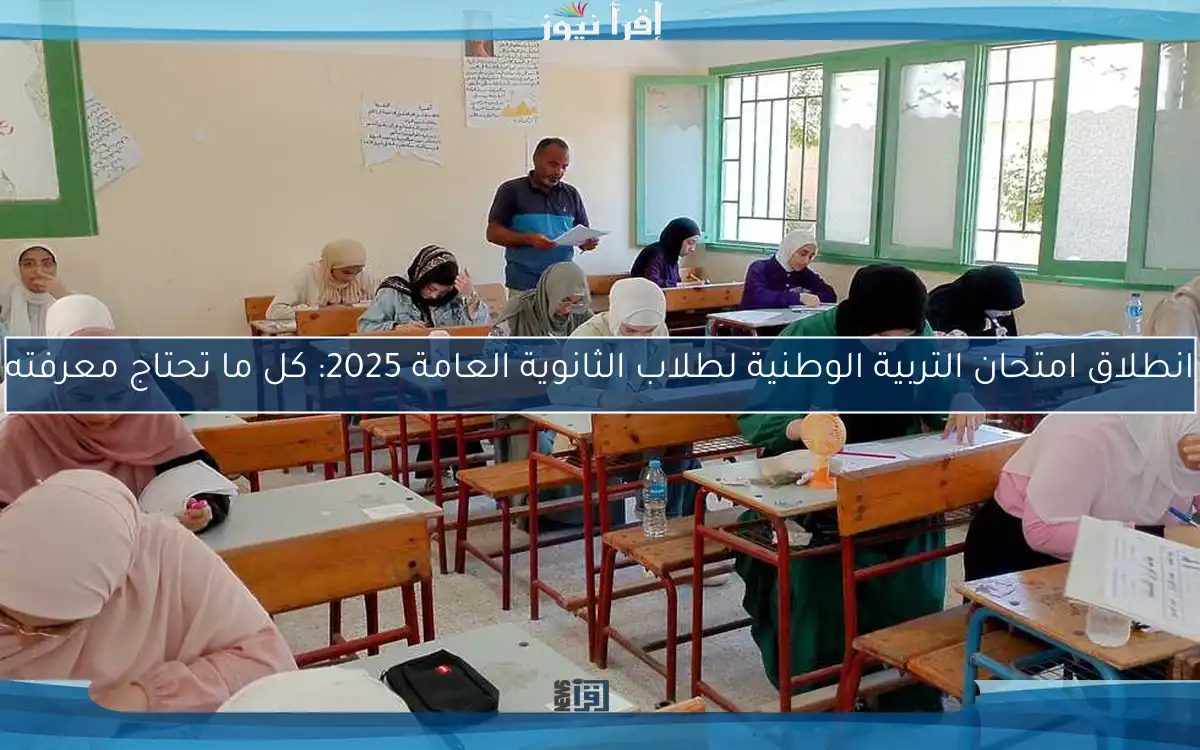 انطلاق امتحان التربية الوطنية لطلاب الثانوية العامة 2025: كل ما تحتاج معرفته