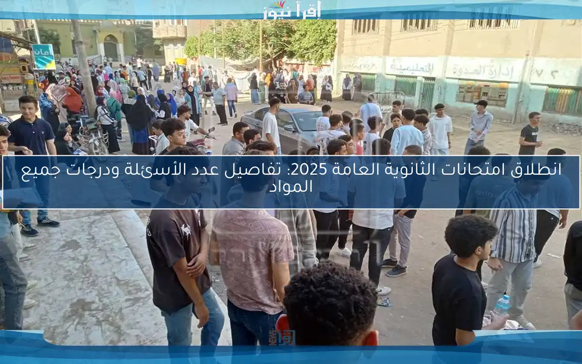انطلاق امتحانات الثانوية العامة 2025: تفاصيل عدد الأسئلة ودرجات جميع المواد