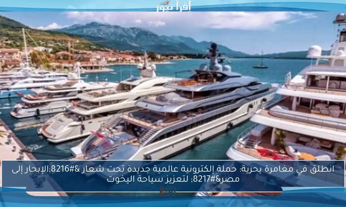 انطلق في مغامرة بحرية: حملة إلكترونية عالمية جديدة تحت شعار ‘الإبحار إلى مصر’ لتعزيز سياحة اليخوت