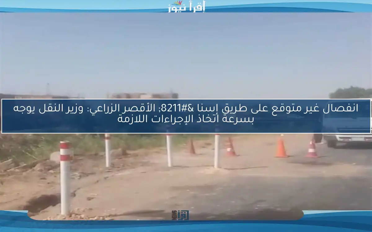 انفصال غير متوقع على طريق إسنا – الأقصر الزراعي: وزير النقل يوجه بسرعة اتخاذ الإجراءات اللازمة