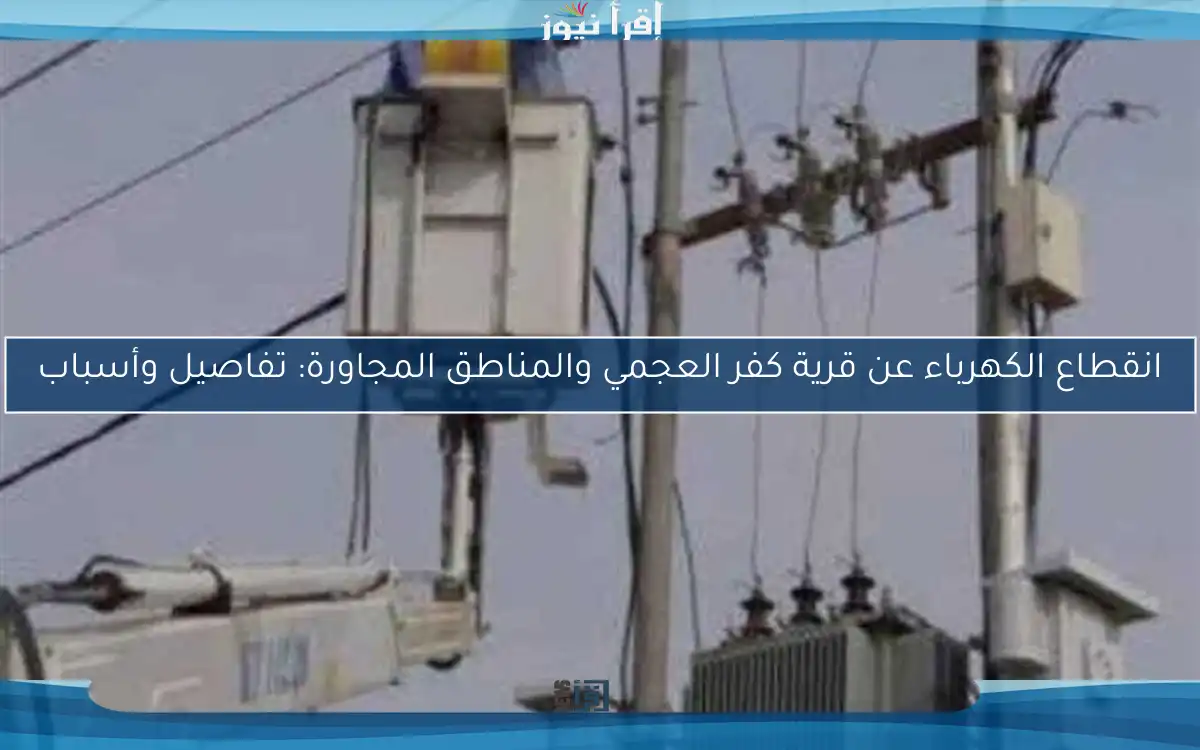 انقطاع الكهرباء عن قرية كفر العجمي والمناطق المجاورة: تفاصيل وأسباب