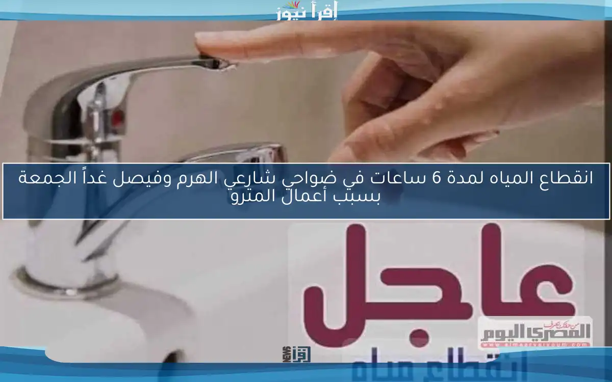 انقطاع المياه لمدة 6 ساعات في ضواحي شارعي الهرم وفيصل غداً الجمعة بسبب أعمال المترو